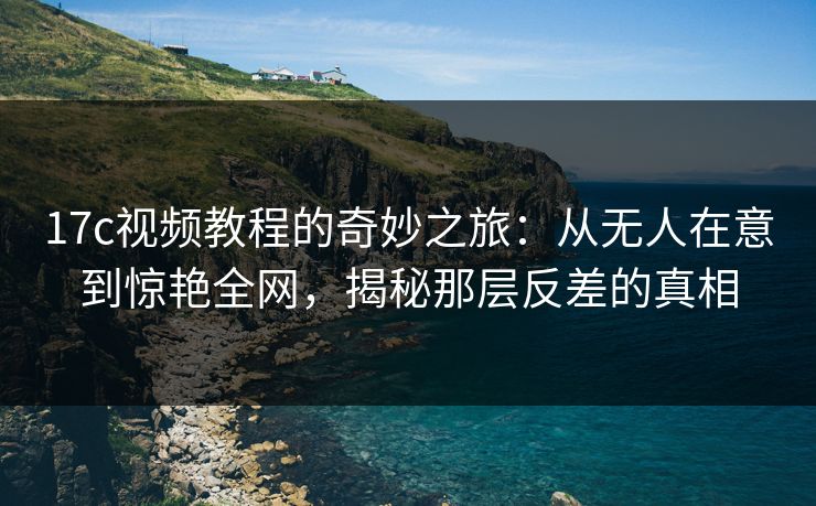 17c视频教程的奇妙之旅:从无人在意到惊艳全网,揭秘那层反差的真相