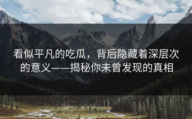 看似平凡的吃瓜,背后隐藏着深层次的意义——揭秘你未曾发现的真相