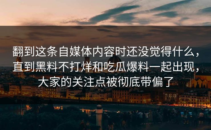 翻到这条自媒体内容时还没觉得什么,直到黑料不打烊和吃瓜爆料一起出现,大家的关注点被彻底带偏了