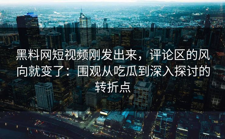 黑料网短视频刚发出来,评论区的风向就变了:围观从吃瓜到深入探讨的转折点