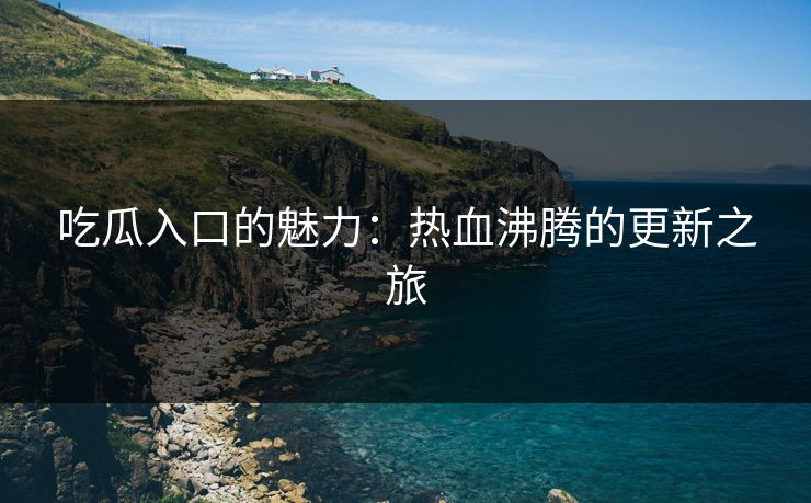 吃瓜入口的魅力:热血沸腾的更新之旅