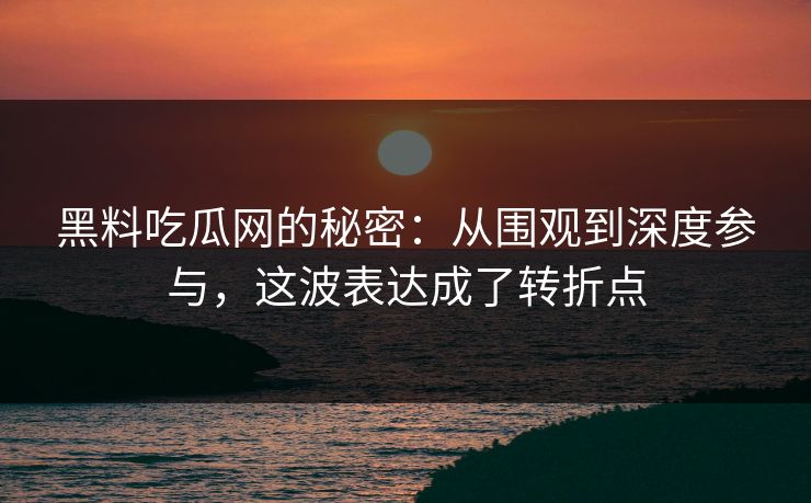 黑料吃瓜网的秘密:从围观到深度参与,这波表达成了转折点 黑料吃瓜网的秘密:从围观到深度参与,这波表达成了转折点