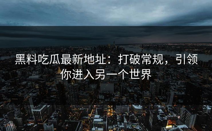 黑料吃瓜最新地址：打破常规，引领你进入另一个世界