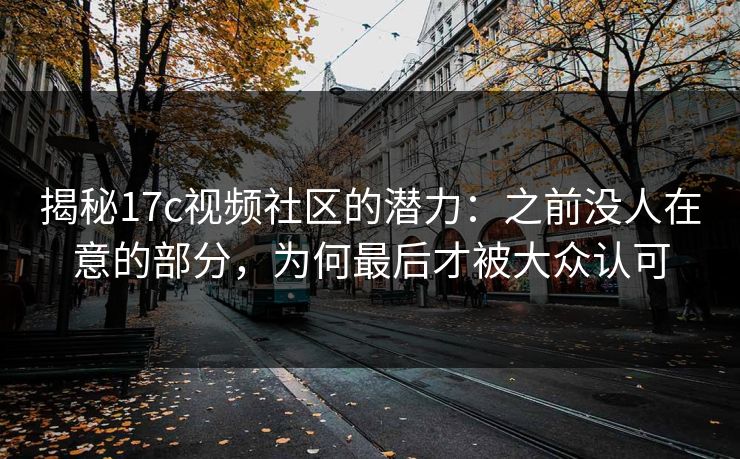 揭秘17c视频社区的潜力:之前没人在意的部分,为何最后才被大众认可 揭秘17c视频社区的潜力:之前没人在意的部分,为何最后才被大众认可
