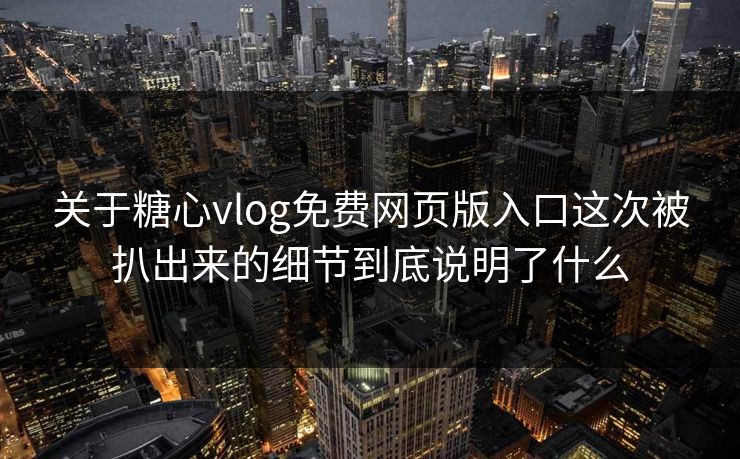 关于糖心vlog免费网页版入口这次被扒出来的细节到底说明了什么 关于糖心vlog免费网页版入口这次被扒出来的细节到底说明了什么