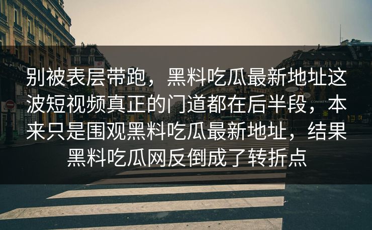 别被表层带跑,黑料吃瓜最新地址这波短视频真正的门道都在后半段,本来只是围观黑料吃瓜最新地址,结果黑料吃瓜网反倒成了转折点