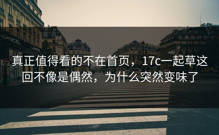 真正值得看的不在首页，17c一起草这回不像是偶然，为什么突然变味了