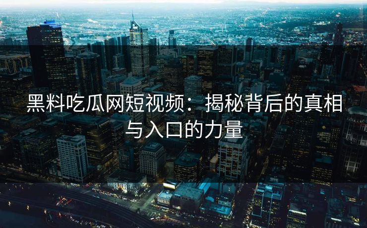 黑料吃瓜网短视频：揭秘背后的真相与入口的力量