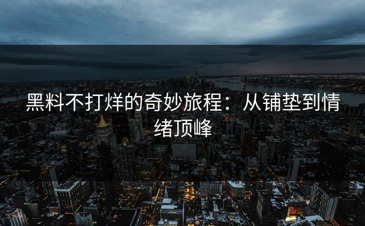 黑料不打烊的奇妙旅程：从铺垫到情绪顶峰