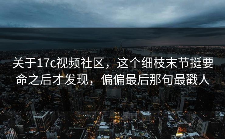 关于17c视频社区,这个细枝末节挺要命之后才发现,偏偏最后那句最戳人 关于17c视频社区,这个细枝末节挺要命之后才发现,偏偏最后那句最戳人
