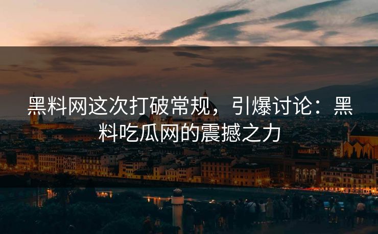 黑料网这次打破常规,引爆讨论:黑料吃瓜网的震撼之力