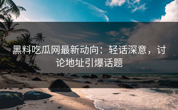 黑料吃瓜网最新动向：轻话深意，讨论地址引爆话题