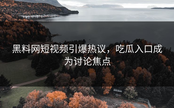 黑料网短视频引爆热议,吃瓜入口成为讨论焦点 黑料网短视频引爆热议,吃瓜入口成为讨论焦点