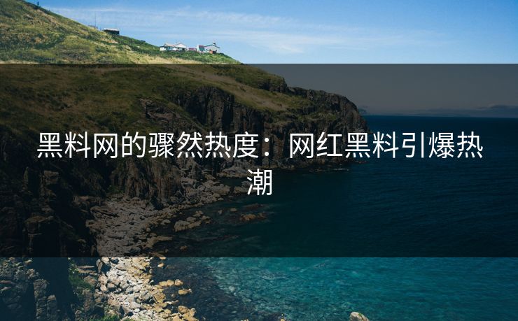 黑料网的骤然热度：网红黑料引爆热潮