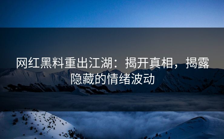 网红黑料重出江湖:揭开真相,揭露隐藏的情绪波动 网红黑料重出江湖:揭开真相,揭露隐藏的情绪波动
