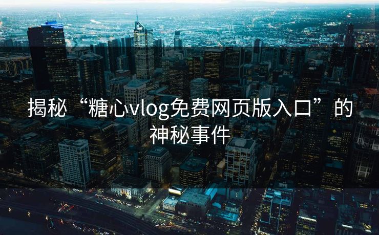 揭秘“糖心vlog免费网页版入口”的神秘事件
