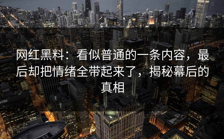网红黑料：看似普通的一条内容，最后却把情绪全带起来了，揭秘幕后的真相