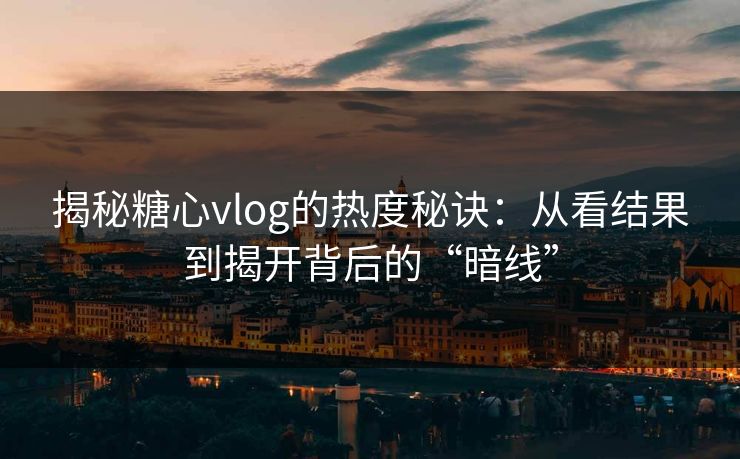 揭秘糖心vlog的热度秘诀：从看结果到揭开背后的“暗线”