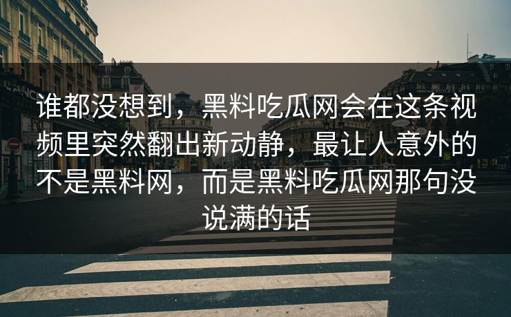 谁都没想到，黑料吃瓜网会在这条视频里突然翻出新动静，最让人意外的不是黑料网，而是黑料吃瓜网那句没说满的话