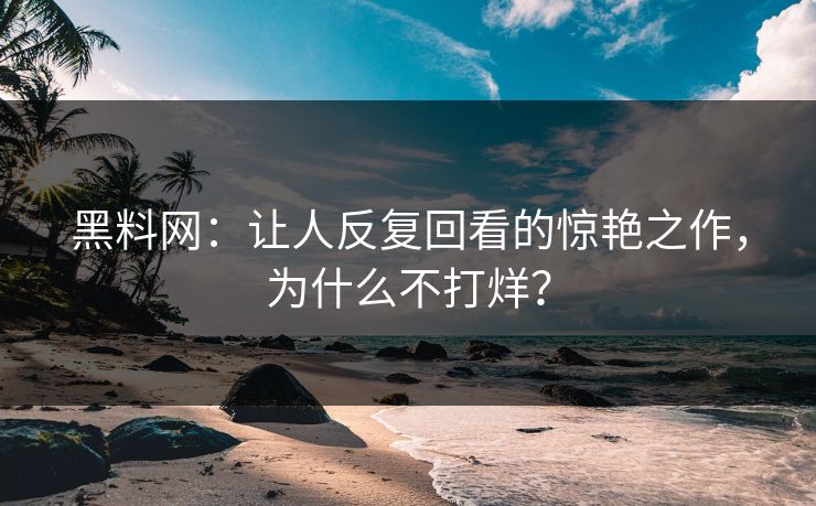 黑料网：让人反复回看的惊艳之作，为什么不打烊？