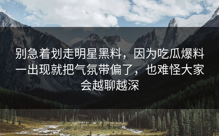 别急着划走明星黑料，因为吃瓜爆料一出现就把气氛带偏了，也难怪大家会越聊越深