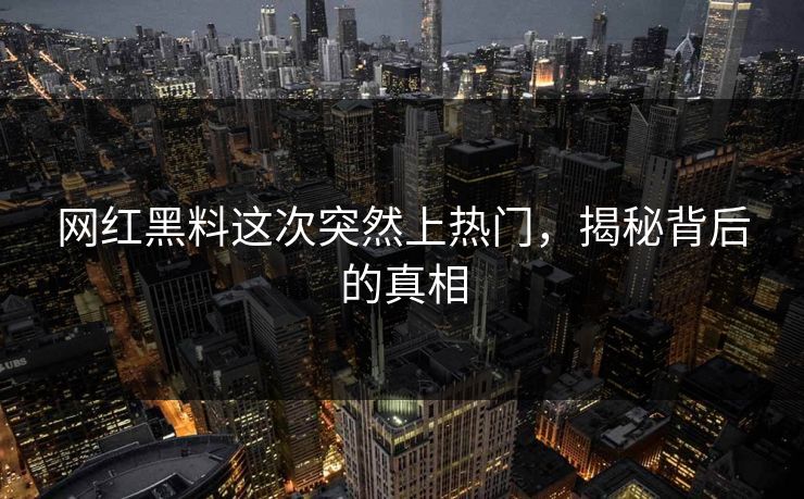 网红黑料这次突然上热门,揭秘背后的真相