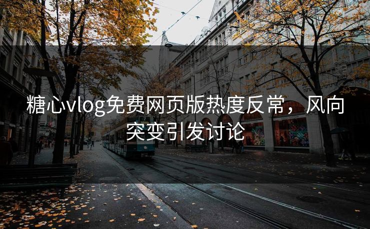 糖心vlog免费网页版热度反常，风向突变引发讨论