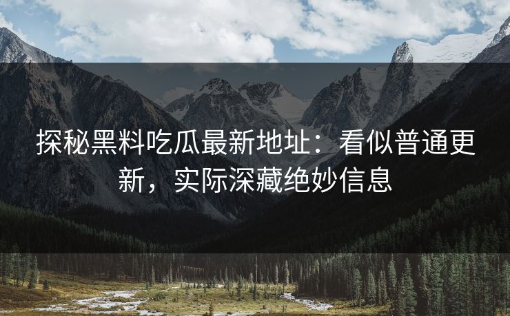 探秘黑料吃瓜最新地址：看似普通更新，实际深藏绝妙信息