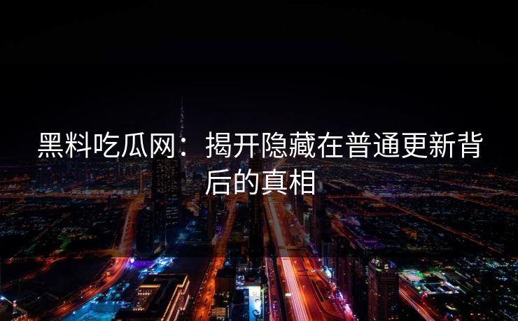 黑料吃瓜网:揭开隐藏在普通更新背后的真相 黑料吃瓜网:揭开隐藏在普通更新背后的真相
