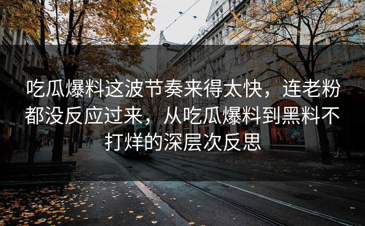 吃瓜爆料这波节奏来得太快,连老粉都没反应过来,从吃瓜爆料到黑料不打烊的深层次反思 吃瓜爆料这波节奏来得太快,连老粉都没反应过来,从吃瓜爆料到黑料不打烊的深层次反思