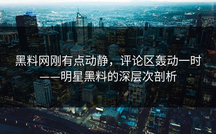 黑料网刚有点动静，评论区轰动一时——明星黑料的深层次剖析