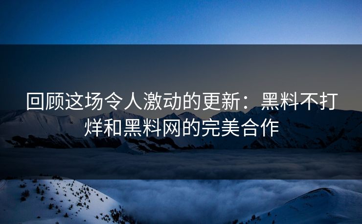 回顾这场令人激动的更新：黑料不打烊和黑料网的完美合作