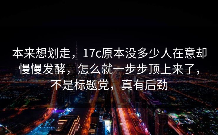 本来想划走，17c原本没多少人在意却慢慢发酵，怎么就一步步顶上来了，不是标题党，真有后劲