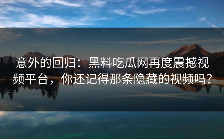 意外的回归:黑料吃瓜网再度震撼视频平台,你还记得那条隐藏的视频吗? 意外的回归:黑料吃瓜网再度震撼视频平台,你还记得那条隐藏的视频吗?