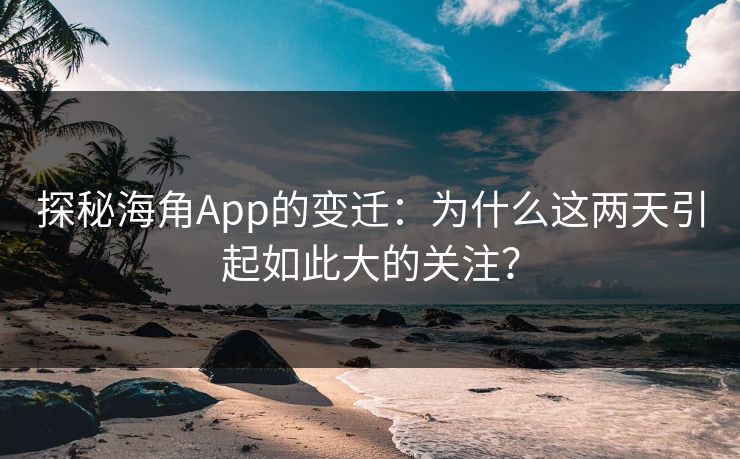 探秘海角App的变迁：为什么这两天引起如此大的关注？