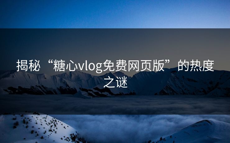 揭秘“糖心vlog免费网页版”的热度之谜 揭秘“糖心vlog免费网页版”的热度之谜
