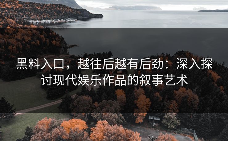 黑料入口,越往后越有后劲:深入探讨现代娱乐作品的叙事艺术 黑料入口,越往后越有后劲:深入探讨现代娱乐作品的叙事艺术