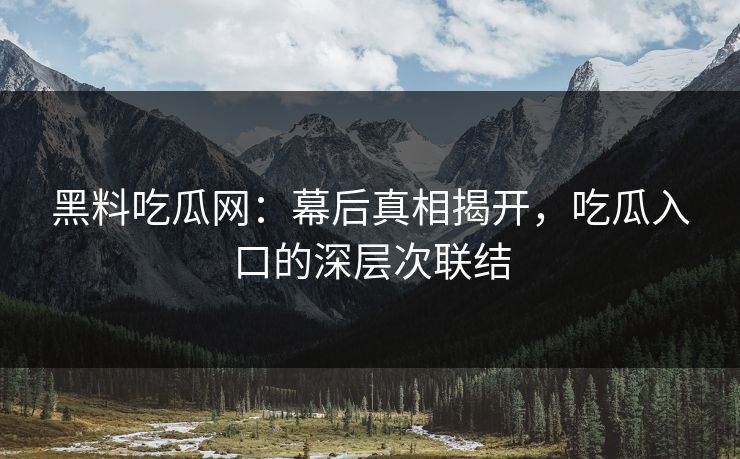 黑料吃瓜网:幕后真相揭开,吃瓜入口的深层次联结 黑料吃瓜网:幕后真相揭开,吃瓜入口的深层次联结