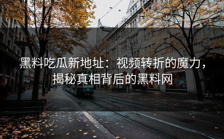 黑料吃瓜新地址：视频转折的魔力，揭秘真相背后的黑料网
