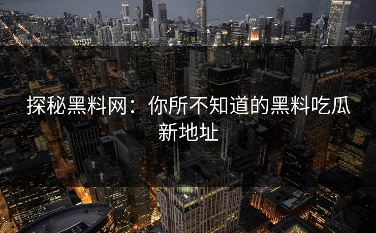 探秘黑料网:你所不知道的黑料吃瓜新地址 探秘黑料网:你所不知道的黑料吃瓜新地址