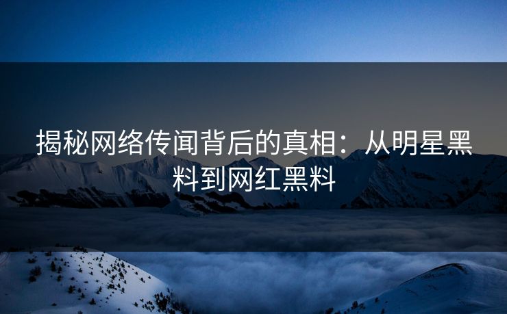揭秘网络传闻背后的真相：从明星黑料到网红黑料