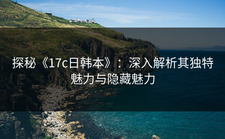 探秘《17c日韩本》:深入解析其独特魅力与隐藏魅力 探秘《17c日韩本》:深入解析其独特魅力与隐藏魅力