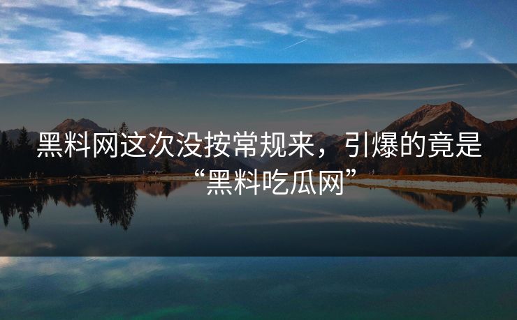 黑料网这次没按常规来，引爆的竟是“黑料吃瓜网”