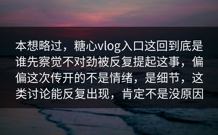 本想略过，糖心vlog入口这回到底是谁先察觉不对劲被反复提起这事，偏偏这次传开的不是情绪，是细节，这类讨论能反复出现，肯定不是没原因