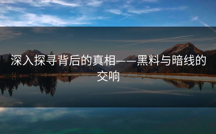 深入探寻背后的真相——黑料与暗线的交响 深入探寻背后的真相——黑料与暗线的交响