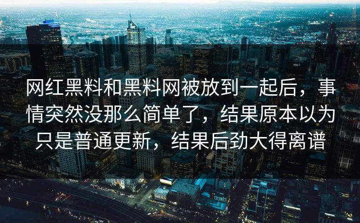 网红黑料和黑料网被放到一起后，事情突然没那么简单了，结果原本以为只是普通更新，结果后劲大得离谱