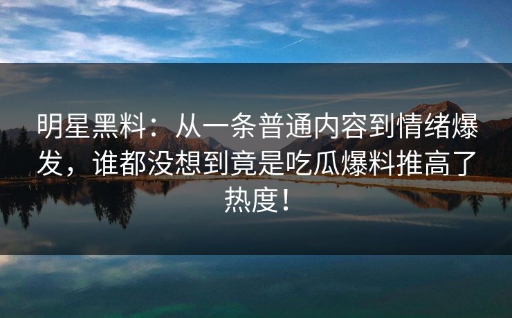 明星黑料:从一条普通内容到情绪爆发,谁都没想到竟是吃瓜爆料推高了热度! 明星黑料:从一条普通内容到情绪爆发,谁都没想到竟是吃瓜爆料推高了热度!