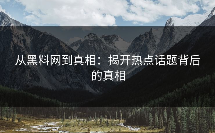从黑料网到真相：揭开热点话题背后的真相