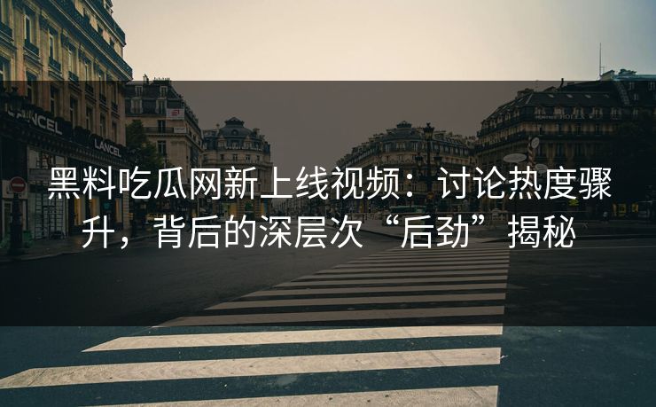 黑料吃瓜网新上线视频:讨论热度骤升,背后的深层次“后劲”揭秘 黑料吃瓜网新上线视频:讨论热度骤升,背后的深层次“后劲”揭秘