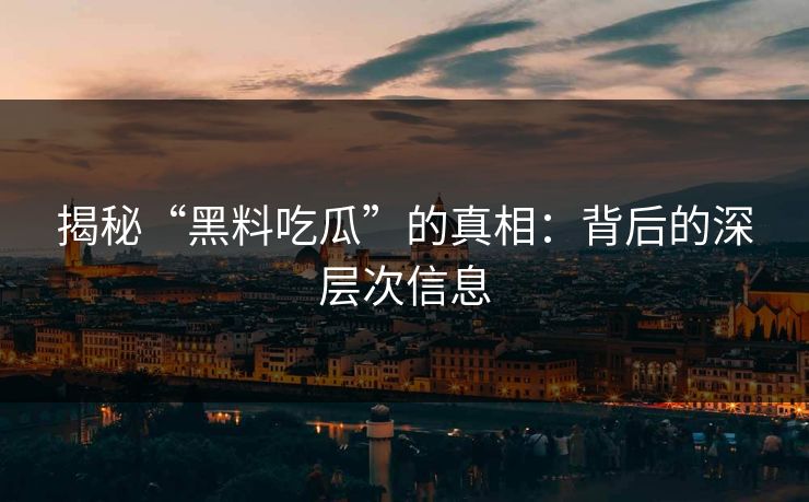揭秘“黑料吃瓜”的真相：背后的深层次信息